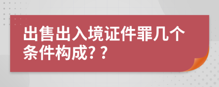 出售出入境证件罪几个条件构成? ?