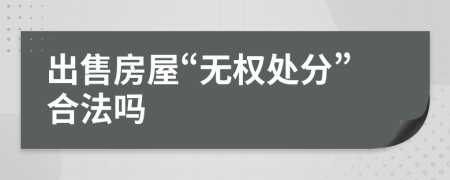 出售房屋“无权处分”合法吗