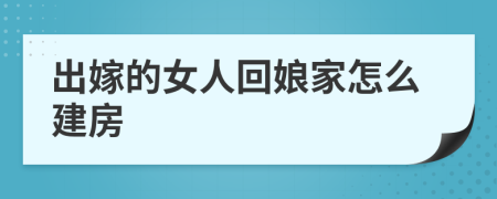 出嫁的女人回娘家怎么建房