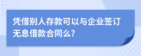 凭借别人存款可以与企业签订无息借款合同么？