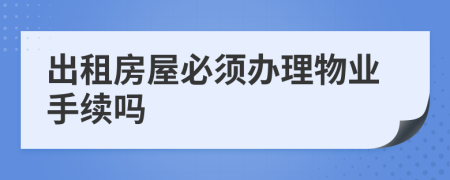 出租房屋必须办理物业手续吗