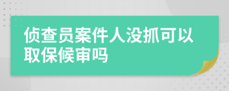 侦查员案件人没抓可以取保候审吗