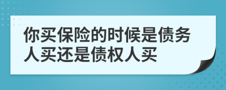 你买保险的时候是债务人买还是债权人买