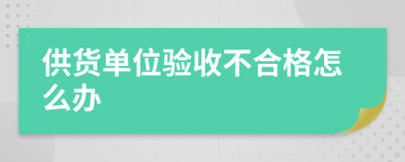供货单位验收不合格怎么办