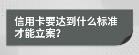 信用卡要达到什么标准才能立案？