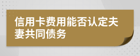 信用卡费用能否认定夫妻共同债务