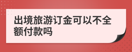 出境旅游订金可以不全额付款吗