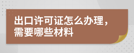 出口许可证怎么办理，需要哪些材料