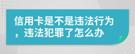 信用卡是不是违法行为，违法犯罪了怎么办