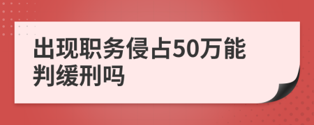 出现职务侵占50万能判缓刑吗