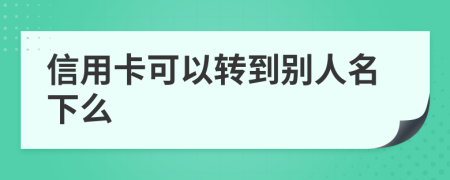 信用卡可以转到别人名下么