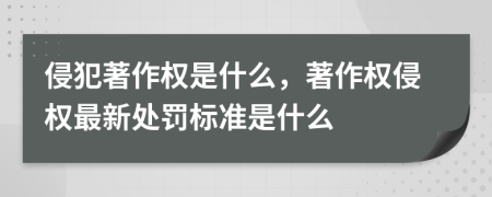 侵犯著作权是什么，著作权侵权最新处罚标准是什么