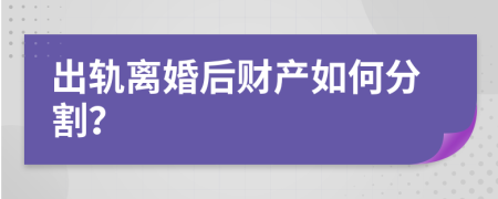 出轨离婚后财产如何分割？