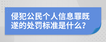 侵犯公民个人信息罪既遂的处罚标准是什么？