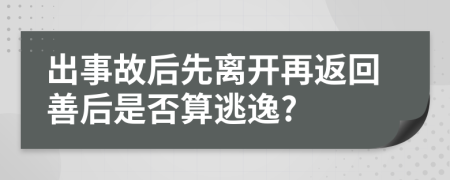 出事故后先离开再返回善后是否算逃逸?