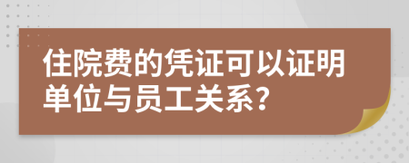 住院费的凭证可以证明单位与员工关系？