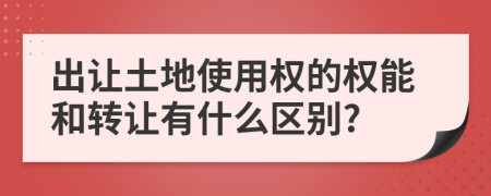 出让土地使用权的权能和转让有什么区别?