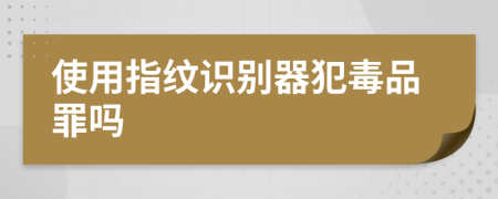 使用指纹识别器犯毒品罪吗