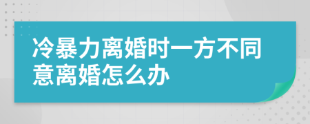 冷暴力离婚时一方不同意离婚怎么办