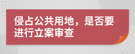 侵占公共用地，是否要进行立案审查