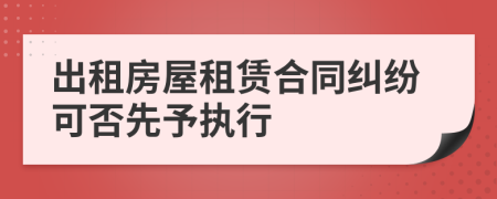 出租房屋租赁合同纠纷可否先予执行