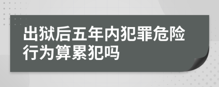 出狱后五年内犯罪危险行为算累犯吗