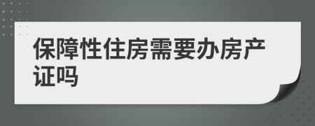 保障性住房需要办房产证吗