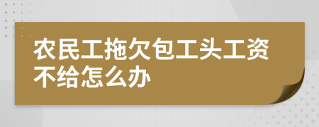 农民工拖欠包工头工资不给怎么办