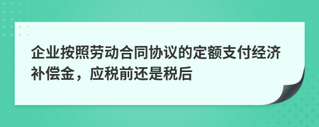 企业按照劳动合同协议的定额支付经济补偿金，应税前还是税后