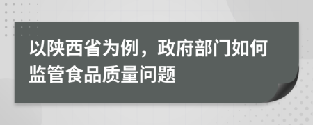 以陕西省为例，政府部门如何监管食品质量问题