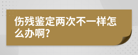 伤残鉴定两次不一样怎么办啊?