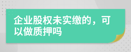 企业股权未实缴的，可以做质押吗