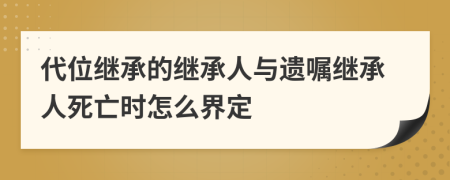 代位继承的继承人与遗嘱继承人死亡时怎么界定