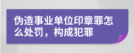 伪造事业单位印章罪怎么处罚，构成犯罪