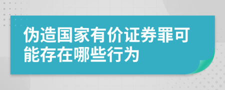 伪造国家有价证券罪可能存在哪些行为