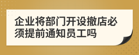 企业将部门开设撤店必须提前通知员工吗