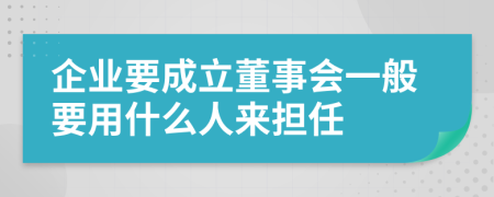 企业要成立董事会一般要用什么人来担任