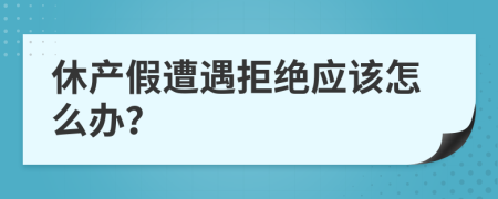 休产假遭遇拒绝应该怎么办？