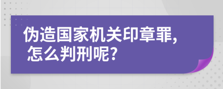 伪造国家机关印章罪, 怎么判刑呢?