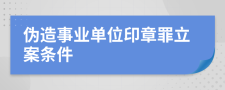 伪造事业单位印章罪立案条件