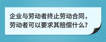 企业与劳动者终止劳动合同，劳动者可以要求其赔偿什么？