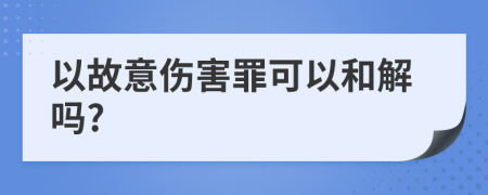 以故意伤害罪可以和解吗?