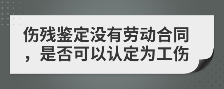 伤残鉴定没有劳动合同，是否可以认定为工伤