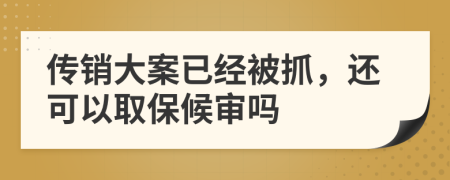 传销大案已经被抓，还可以取保候审吗