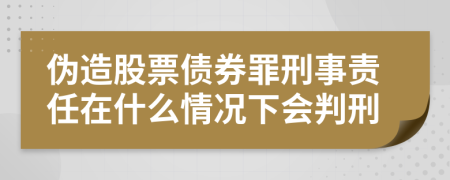 伪造股票债券罪刑事责任在什么情况下会判刑