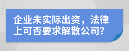 企业未实际出资，法律上可否要求解散公司？