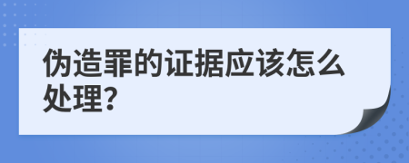 伪造罪的证据应该怎么处理？