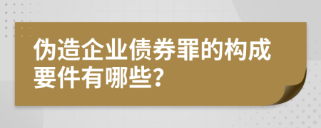 伪造企业债券罪的构成要件有哪些？