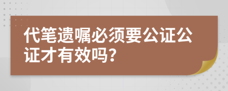 代笔遗嘱必须要公证公证才有效吗？