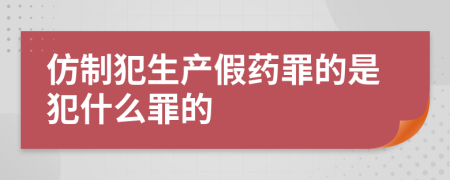 仿制犯生产假药罪的是犯什么罪的